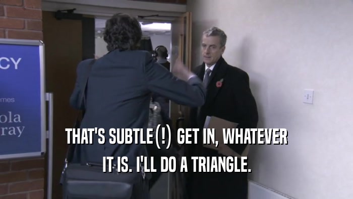 THAT'S SUBTLE(!) GET IN, WHATEVER IT IS. I'LL DO A TRIANGLE. 