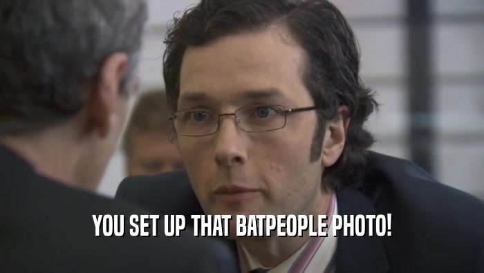 YOU SET UP THAT BATPEOPLE PHOTO!  