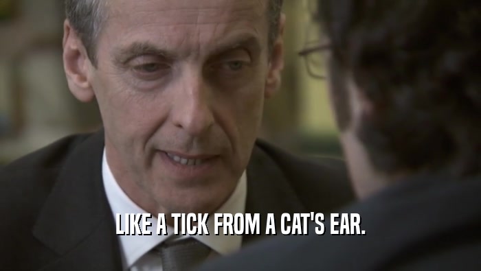 LIKE A TICK FROM A CAT'S EAR.  