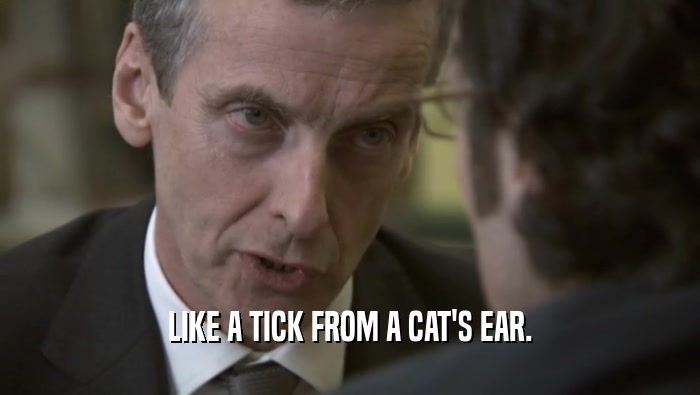 LIKE A TICK FROM A CAT'S EAR.  