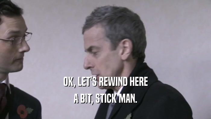 OK, LET'S REWIND HERE A BIT, STICK MAN. 