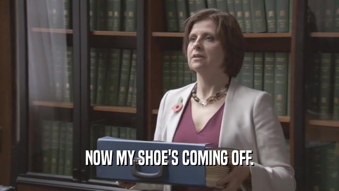 NOW MY SHOE'S COMING OFF.  