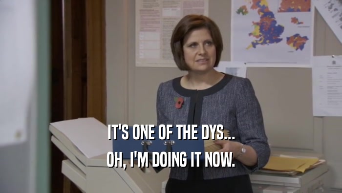 IT'S ONE OF THE DYS... OH, I'M DOING IT NOW. 