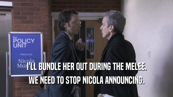 I'LL BUNDLE HER OUT DURING THE MELEE. WE NEED TO STOP NICOLA ANNOUNCING. 