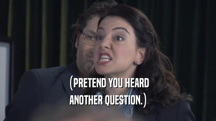(PRETEND YOU HEARD ANOTHER QUESTION.) 