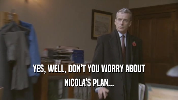 YES, WELL, DON'T YOU WORRY ABOUT NICOLA'S PLAN... 