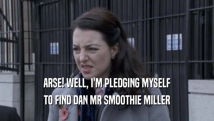 ARSE! WELL, I'M PLEDGING MYSELF TO FIND DAN MR SMOOTHIE MILLER 
