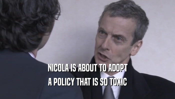 NICOLA IS ABOUT TO ADOPT
 A POLICY THAT IS SO TOXIC
 