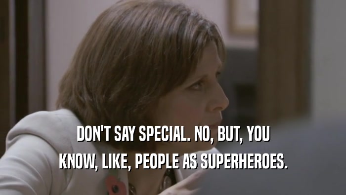 DON'T SAY SPECIAL. NO, BUT, YOU KNOW, LIKE, PEOPLE AS SUPERHEROES. 