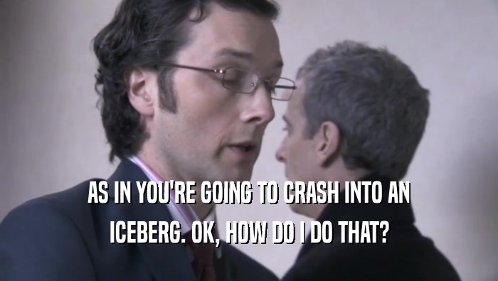 AS IN YOU'RE GOING TO CRASH INTO AN
 ICEBERG. OK, HOW DO I DO THAT?
 