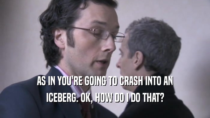 AS IN YOU'RE GOING TO CRASH INTO AN ICEBERG. OK, HOW DO I DO THAT? 