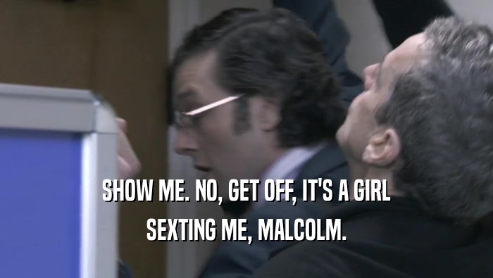 SHOW ME. NO, GET OFF, IT'S A GIRL
 SEXTING ME, MALCOLM.
 
