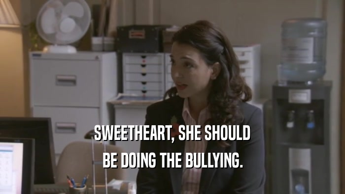 SWEETHEART, SHE SHOULD BE DOING THE BULLYING. 