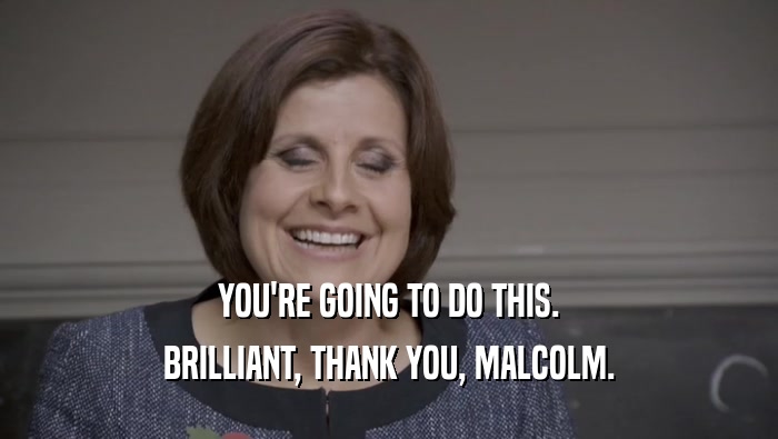 YOU'RE GOING TO DO THIS. BRILLIANT, THANK YOU, MALCOLM. 