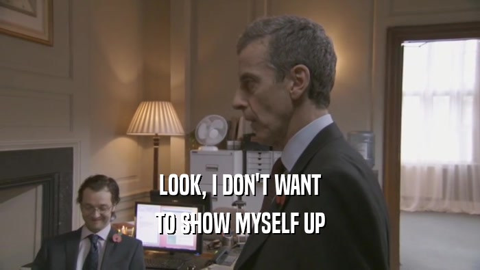 LOOK, I DON'T WANT TO SHOW MYSELF UP 