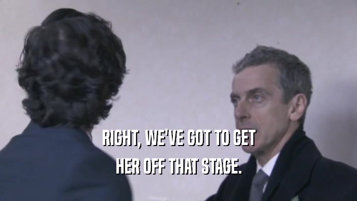 RIGHT, WE'VE GOT TO GET HER OFF THAT STAGE. 
