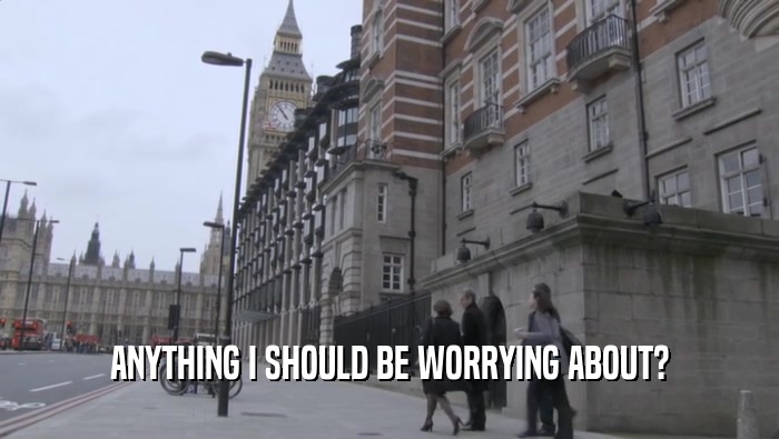 ANYTHING I SHOULD BE WORRYING ABOUT?  