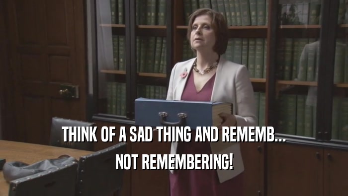 THINK OF A SAD THING AND REMEMB... NOT REMEMBERING! 