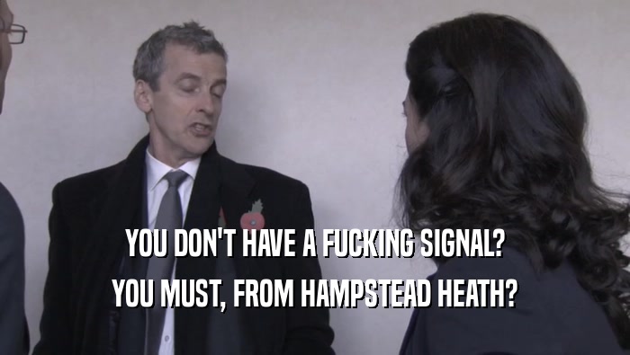 YOU DON'T HAVE A FUCKING SIGNAL?
 YOU MUST, FROM HAMPSTEAD HEATH?
 