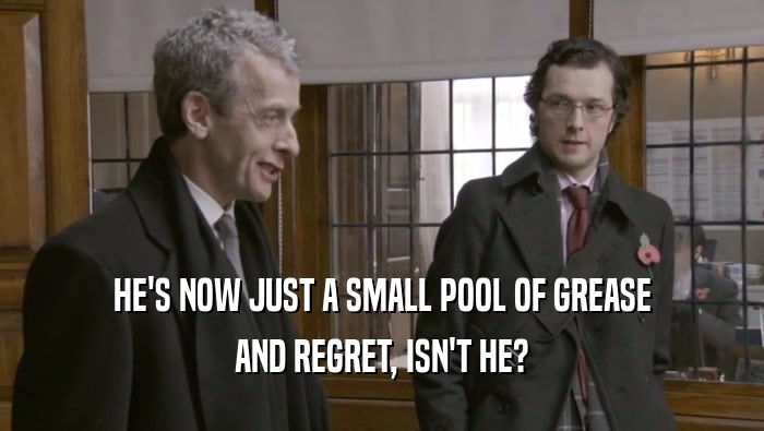 HE'S NOW JUST A SMALL POOL OF GREASE AND REGRET, ISN'T HE? 