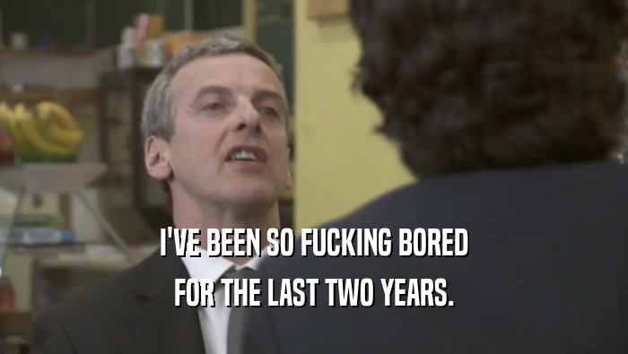 I'VE BEEN SO FUCKING BORED FOR THE LAST TWO YEARS. 