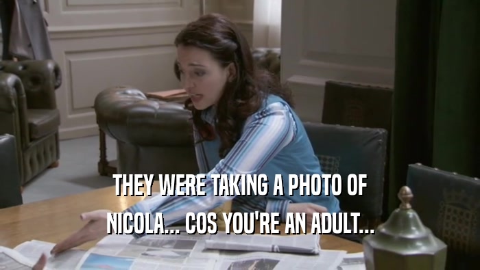 THEY WERE TAKING A PHOTO OF NICOLA... COS YOU'RE AN ADULT... 