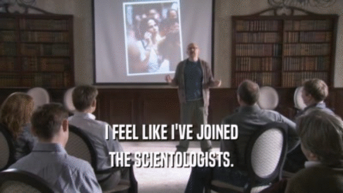 I FEEL LIKE I'VE JOINED
 THE SCIENTOLOGISTS.
 