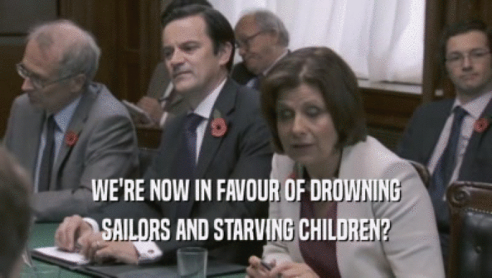WE'RE NOW IN FAVOUR OF DROWNING SAILORS AND STARVING CHILDREN? 