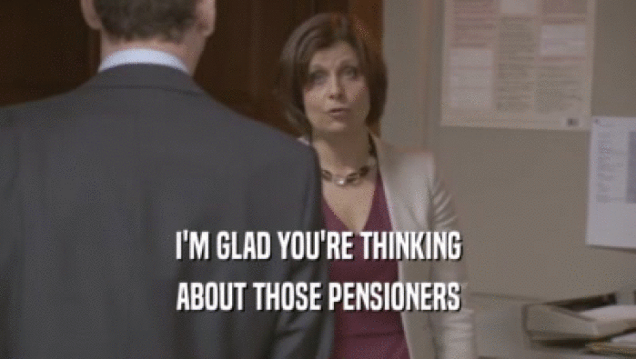 I'M GLAD YOU'RE THINKING ABOUT THOSE PENSIONERS 