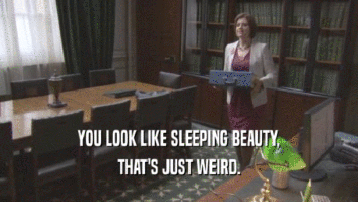 YOU LOOK LIKE SLEEPING BEAUTY, THAT'S JUST WEIRD. 