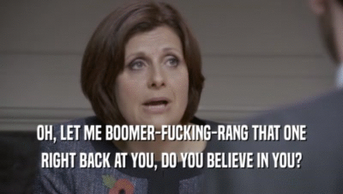 OH, LET ME BOOMER-FUCKING-RANG THAT ONE RIGHT BACK AT YOU, DO YOU BELIEVE IN YOU? 