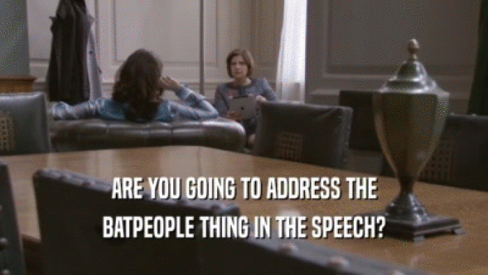 ARE YOU GOING TO ADDRESS THE BATPEOPLE THING IN THE SPEECH? 