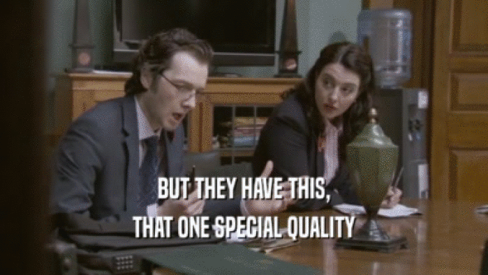 BUT THEY HAVE THIS, THAT ONE SPECIAL QUALITY 