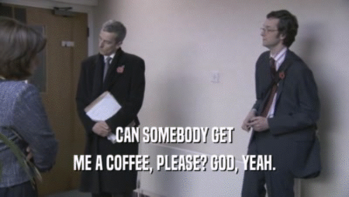 CAN SOMEBODY GET ME A COFFEE, PLEASE? GOD, YEAH. 