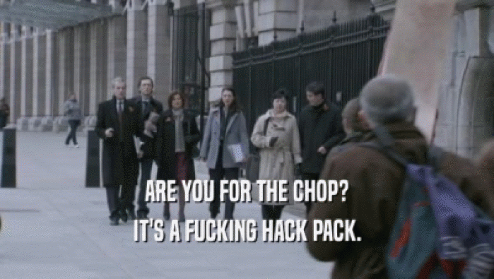 ARE YOU FOR THE CHOP?
 IT'S A FUCKING HACK PACK.
 