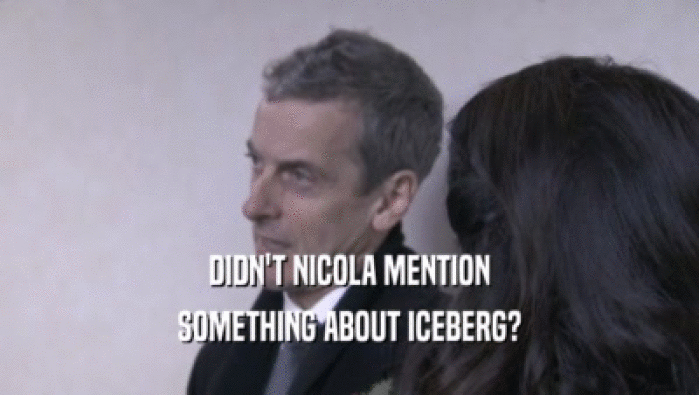 DIDN'T NICOLA MENTION
 SOMETHING ABOUT ICEBERG?
 