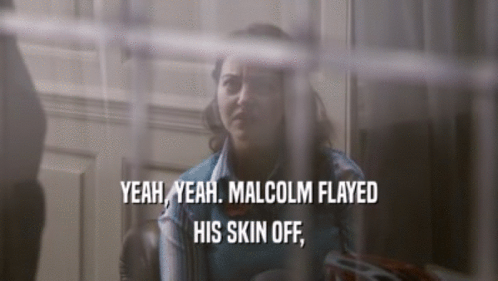 YEAH, YEAH. MALCOLM FLAYED HIS SKIN OFF, 
