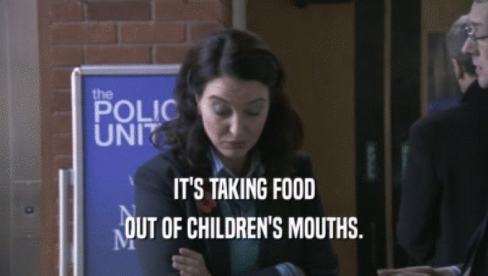 IT'S TAKING FOOD
 OUT OF CHILDREN'S MOUTHS.
 