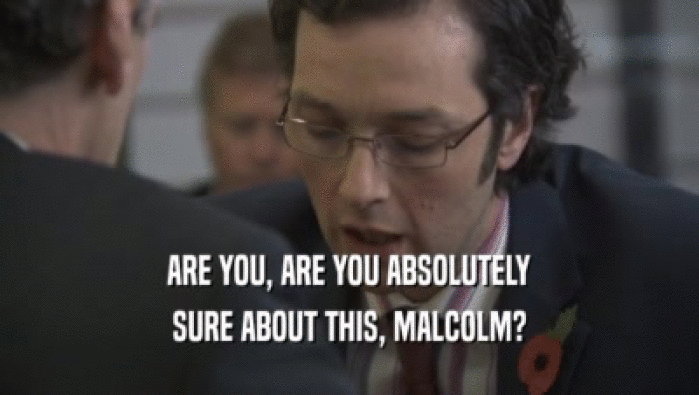 ARE YOU, ARE YOU ABSOLUTELY
 SURE ABOUT THIS, MALCOLM?
 