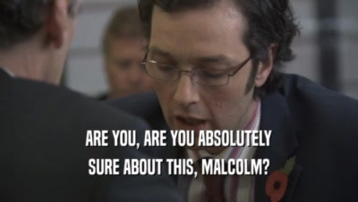 ARE YOU, ARE YOU ABSOLUTELY SURE ABOUT THIS, MALCOLM? 