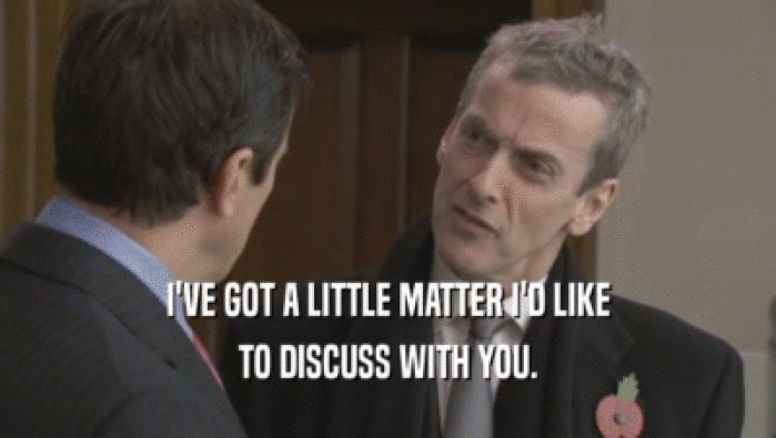 I'VE GOT A LITTLE MATTER I'D LIKE TO DISCUSS WITH YOU. 