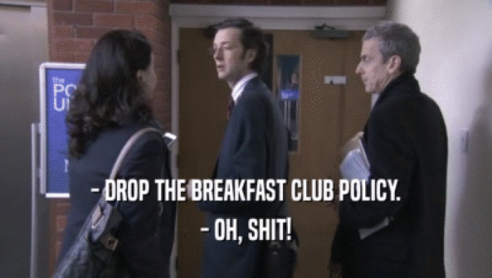 - DROP THE BREAKFAST CLUB POLICY. - OH, SHIT! 