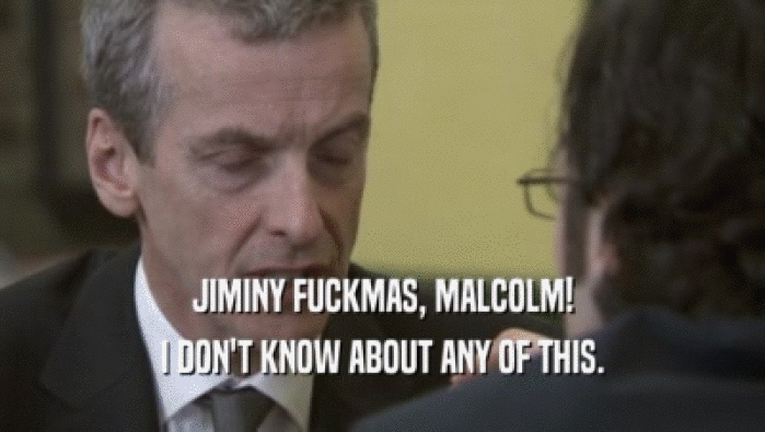 JIMINY FUCKMAS, MALCOLM! I DON'T KNOW ABOUT ANY OF THIS. 