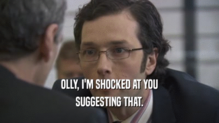 OLLY, I'M SHOCKED AT YOU SUGGESTING THAT. 