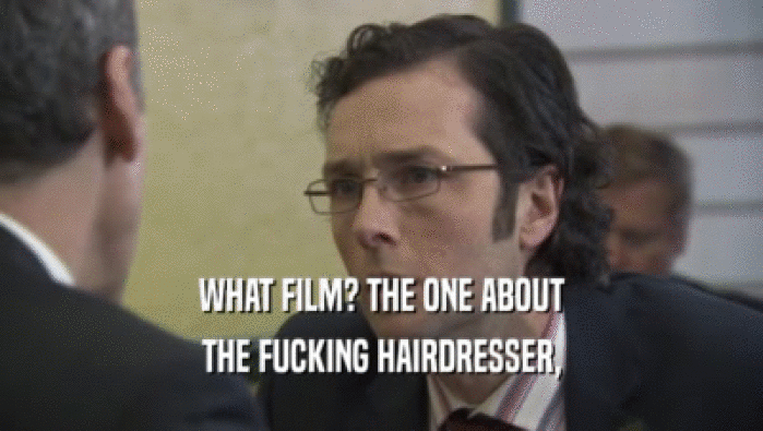 WHAT FILM? THE ONE ABOUT THE FUCKING HAIRDRESSER, 