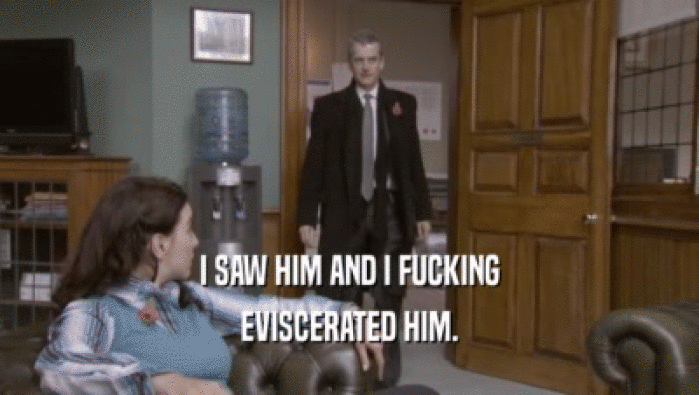 I SAW HIM AND I FUCKING EVISCERATED HIM. 