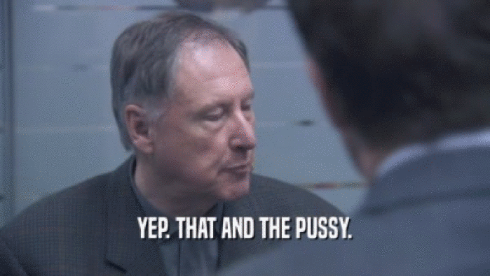 YEP. THAT AND THE PUSSY.  