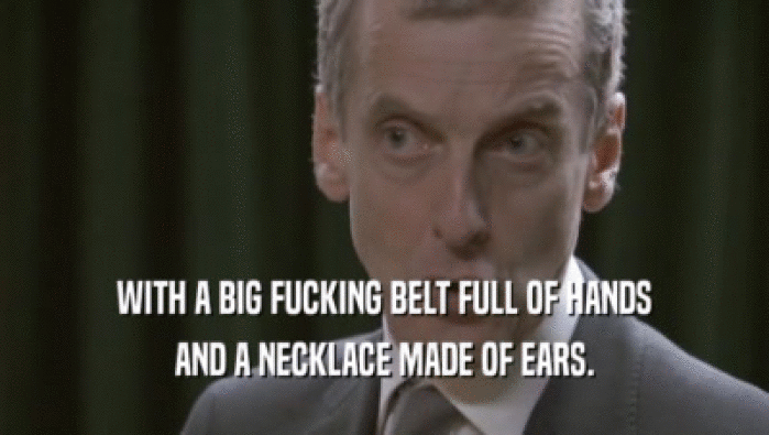 WITH A BIG FUCKING BELT FULL OF HANDS AND A NECKLACE MADE OF EARS. 
