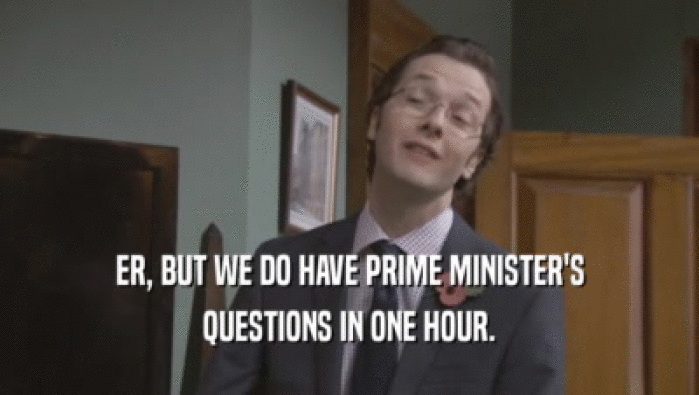 ER, BUT WE DO HAVE PRIME MINISTER'S QUESTIONS IN ONE HOUR. 