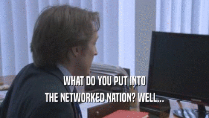 WHAT DO YOU PUT INTO THE NETWORKED NATION? WELL... 